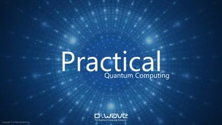 Practical
Quantum Computing
Copyright © D-Wave Systems Inc.
 