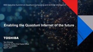 © 20XX Toshiba XXX Corporation
Taro Shimada
Corporate SVP & Chief Digital Officer
Toshiba Corporation
April 7, 2021
IEEE Executive Summit on Quantum Computing and Artificial Intelligence
Enabling the Quantum Internet of the future
 
