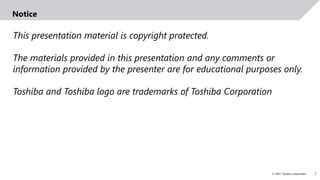 1
© 2021 Toshiba Corporation
This presentation material is copyright protected.
The materials provided in this presentation and any comments or
information provided by the presenter are for educational purposes only.
Toshiba and Toshiba logo are trademarks of Toshiba Corporation
Notice
 