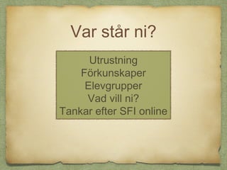 Var står ni?
      Utrustning
    Förkunskaper
     Elevgrupper
     Vad vill ni?
Tankar efter SFI online
 