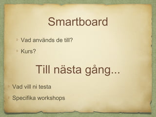 Smartboard
   Vad används de till?
   Kurs?


          Till nästa gång...
Vad vill ni testa
Specifika workshops
 