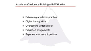Enhancing academic practice
Digital literacy skills
Overcoming writer’s block
Published assignments
Experience of encyclopedism
Academic Confidence Building with Wikipedia
 