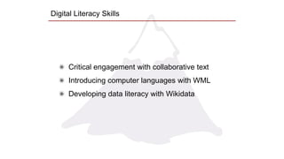 Digital Literacy Skills
Critical engagement with collaborative text
Introducing computer languages with WML
Developing data literacy with Wikidata
 