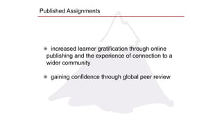 Published Assignments
increased learner gratification through online
publishing and the experience of connection to a
wider community
gaining confidence through global peer review
 