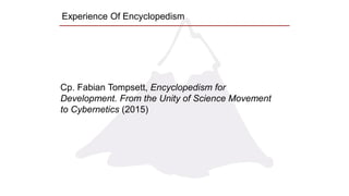 Experience Of Encyclopedism
Cp. Fabian Tompsett, Encyclopedism for
Development. From the Unity of Science Movement
to Cybernetics (2015)
 