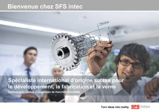 Turn ideas into reality. 
Bienvenue chez SFS intec 
Spécialiste international d’origine suisse pour 
le développement, la fabrication et la vente 
Technologies ciblées — segments de marchés diversifiés 
 