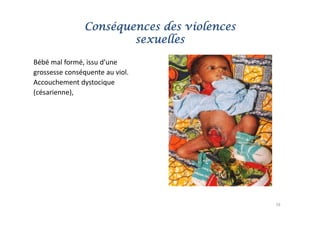 Conséquences des violences
                        sexuelles
                             ll

Bébé mal formé, issu d une
Bébé mal formé issu d’une
grossesse conséquente au viol.
Accouchement dystocique
(césarienne), 




                                             16
 
