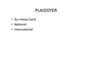 PLAIDOYER
• Au niveau local
• National
• International
 