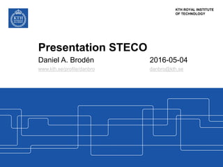 KTH ROYAL INSTITUTE
OF TECHNOLOGY
Presentation STECO
Daniel A. Brodén 2016-05-04
www.kth.se/profile/danbro danbro@kth.se
 