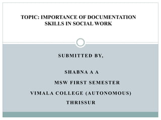 SUBMITTED BY,
SHABNA A A
MSW FIRST SEMESTER
VIMALA COLLEGE (AUTONOMOUS)
THRISSUR
TOPIC: IMPORTANCE OF DOCUMENTATION
SKILLS IN SOCIAL WORK
 
