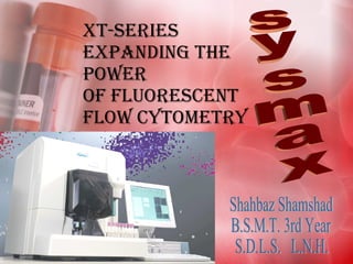 XT-Series Expanding the Power of Fluorescent Flow Cytometry Shahbaz Shamshad  B.S.M.T. 3rd Year S.D.L.S.  L.N.H. sysmax 