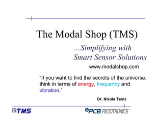…Simplifying with
Smart Sensor Solutions
The Modal Shop (TMS)
www.modalshop.com
“If you want to find the secrets of the universe,
think in terms of energy, frequency and
vibration.”
Dr. Nikola Tesla
 