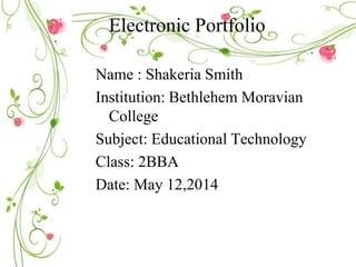 Electronic Portfolio
Name : Shakeria Smith
Institution: Bethlehem Moravian
College
Subject: Educational Technology
Class: 2BBA
Date: May 12,2014
 