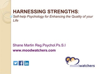 HARNESSING STRENGTHS:
Self-help Psychology for Enhancing the Quality of your
Life
Shane Martin Reg.Psychol.Ps.S.I
www.moodwatchers.com
 