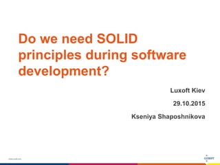 www.luxoft.com
Do we need SOLID
principles during software
development?
Luxoft Kiev
29.10.2015
Kseniya Shaposhnikova
 