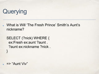 Querying
What is Will ‘The Fresh Prince’ Smith’s Aunt’s
nickname?
SELECT (?nick) WHERE {
ex:Fresh ex:aunt ?aunt .
?aunt ex...