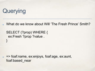 Querying
What do we know about Will ‘The Fresh Prince’ Smith?
SELECT (?prop) WHERE {
ex:Fresh ?prop ?value .
}
=> foaf:nam...