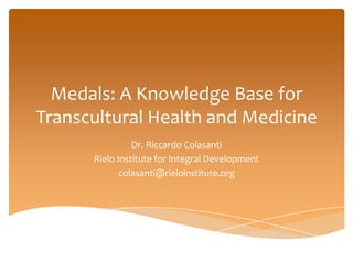 Medals: A Knowledge Base for Transcultural Health and Medicine Dr. Riccardo Colasanti Rielo Institute for Integral Development colasanti@rieloinstitute.org 