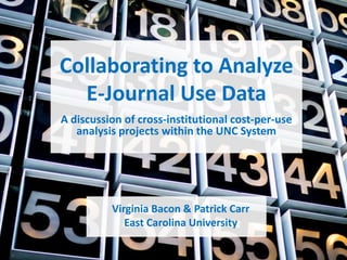 Collaborating to Analyze
  E-Journal Use Data
A discussion of cross-institutional cost-per-use
   analysis projects within the UNC System




          Virginia Bacon & Patrick Carr
             East Carolina University
 