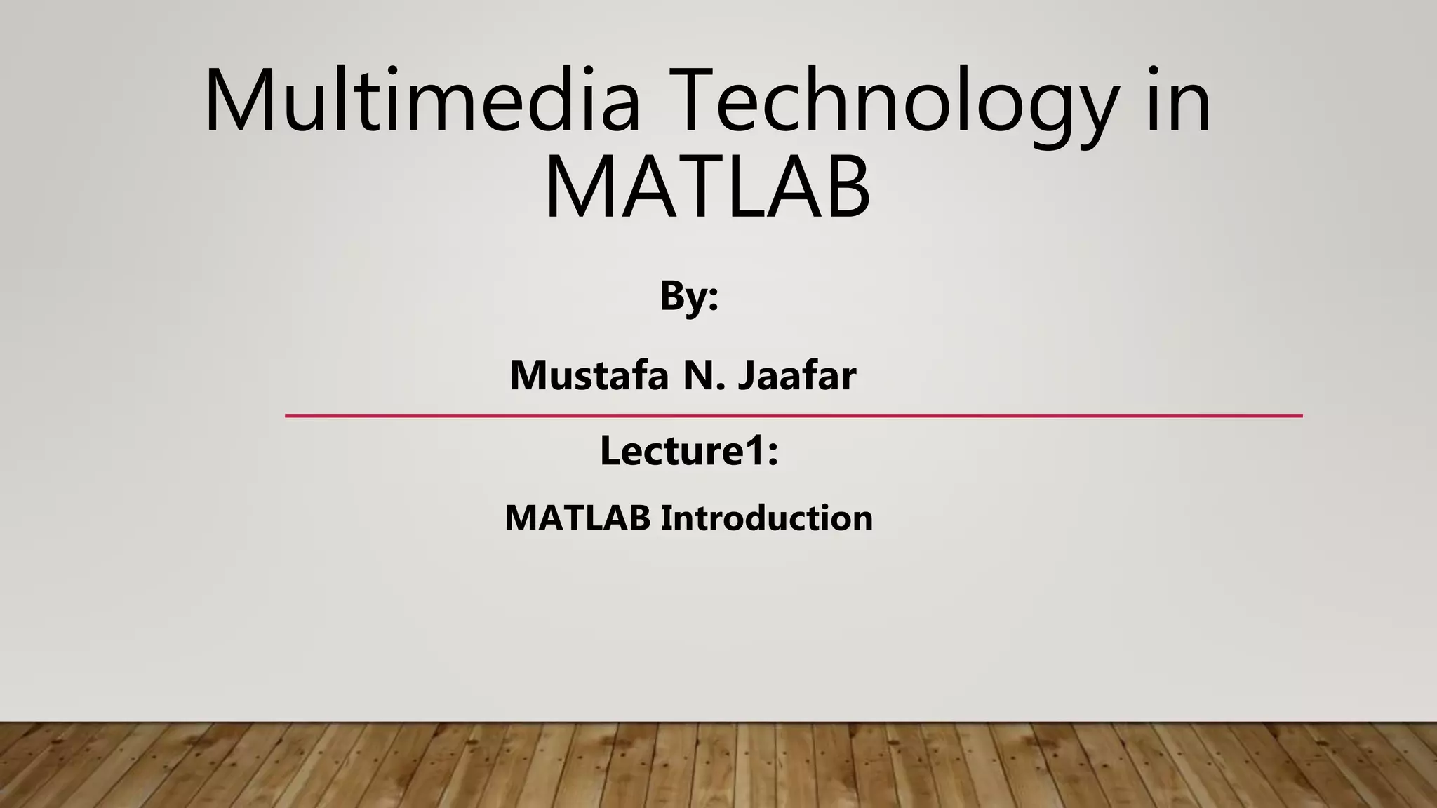 Multimedia Technology in MATLAB By: Mustafa N. Jaafar Lecture1: MATLAB Introduction 