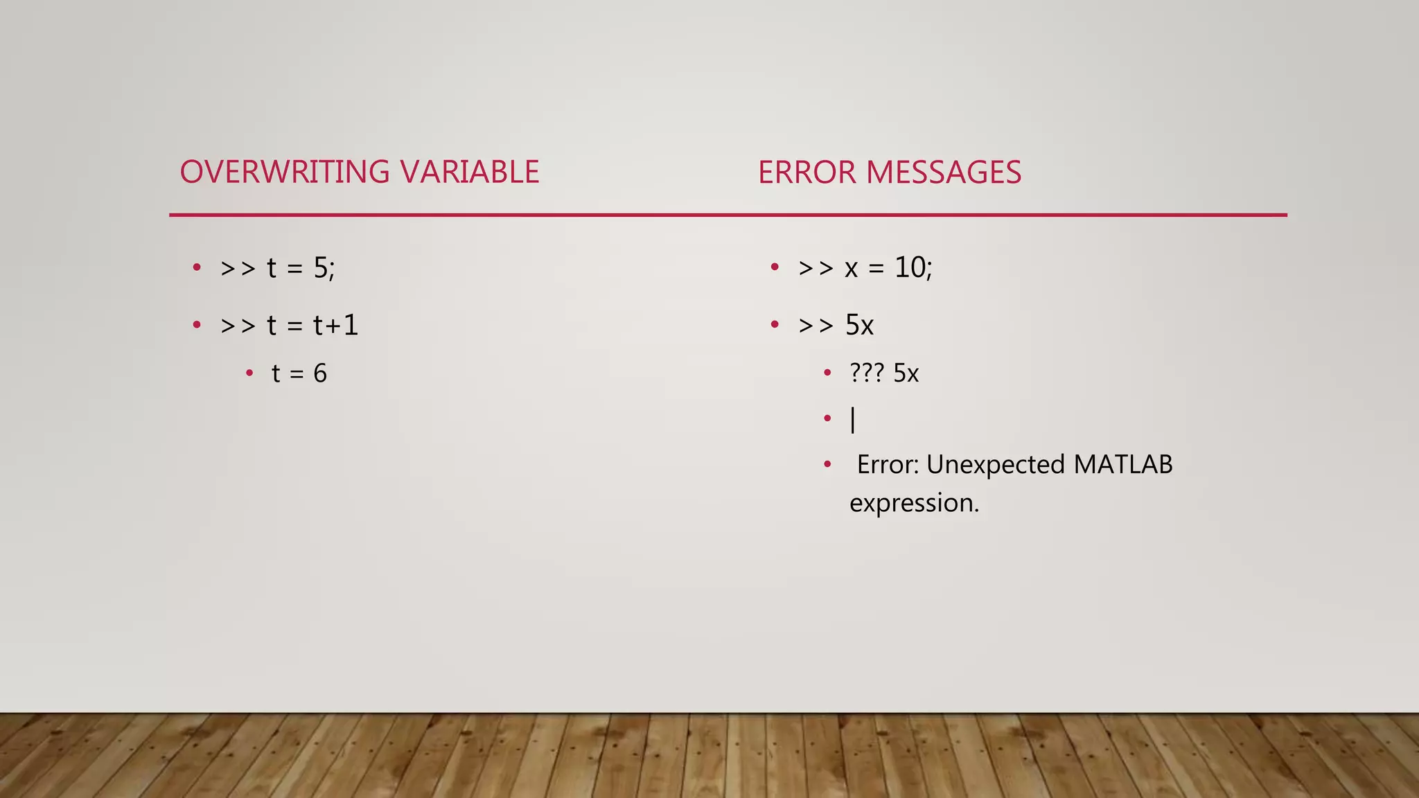OVERWRITING VARIABLE • >> t = 5; • >> t = t+1 • t = 6 ERROR MESSAGES • >> x = 10; • >> 5x • ??? 5x • | • Error: Unexpected MATLAB expression. 