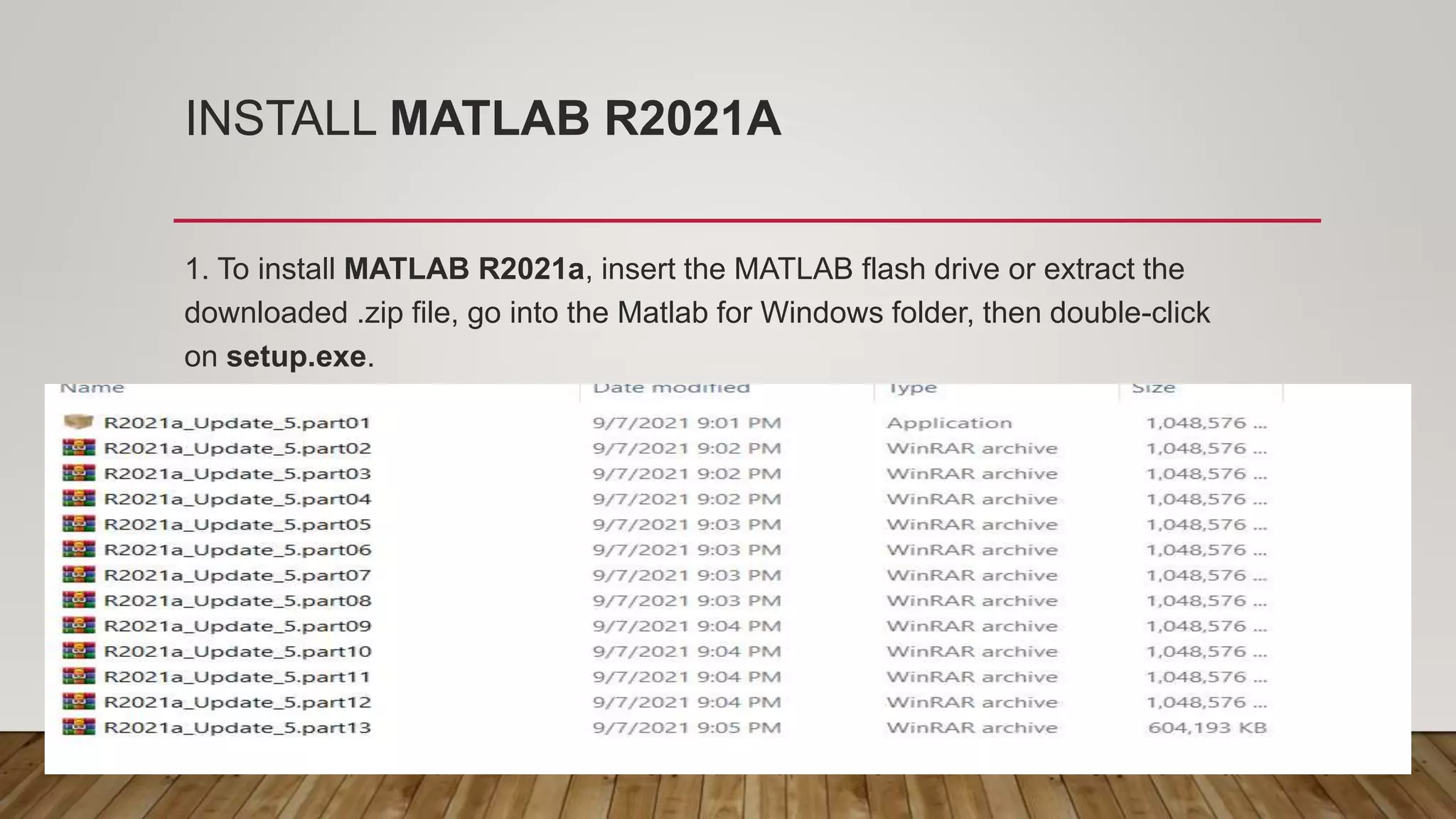 INSTALL MATLAB R2021A 1. To install MATLAB R2021a, insert the MATLAB flash drive or extract the downloaded .zip file, go into the Matlab for Windows folder, then double-click on setup.exe. 
