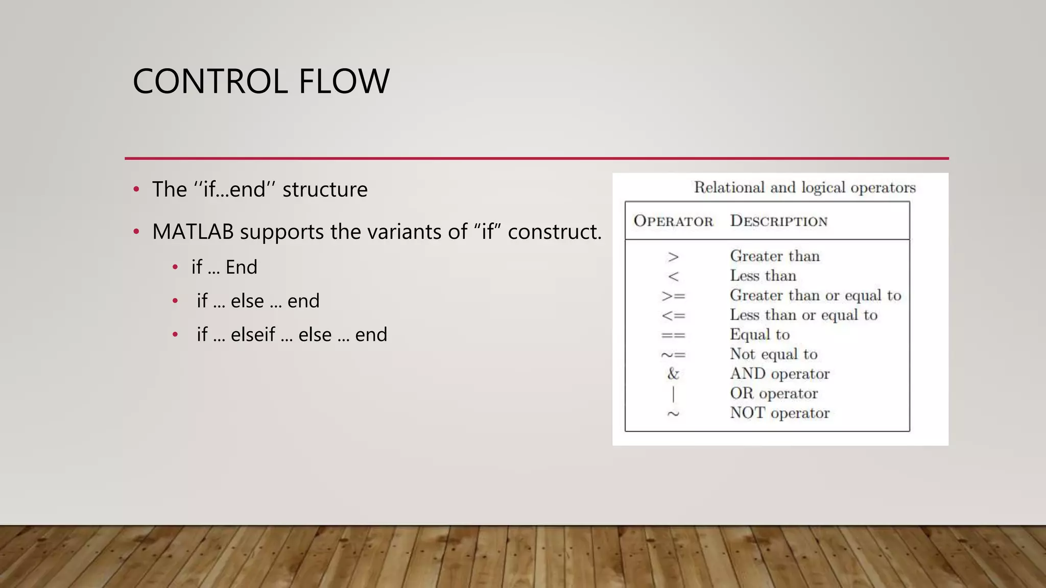 CONTROL FLOW • The ‘‘if...end’’ structure • MATLAB supports the variants of “if” construct. • if ... End • if ... else ... end • if ... elseif ... else ... end 