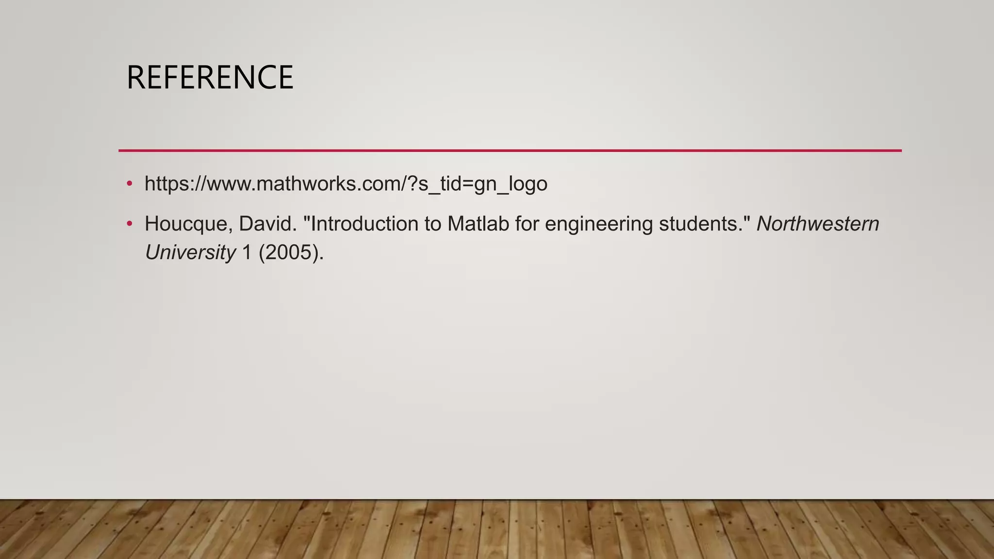 REFERENCE • https://www.mathworks.com/?s_tid=gn_logo • Houcque, David. "Introduction to Matlab for engineering students." Northwestern University 1 (2005). 