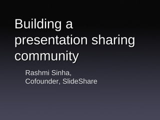 Building a presentation sharing community Rashmi Sinha, Cofounder, SlideShare 