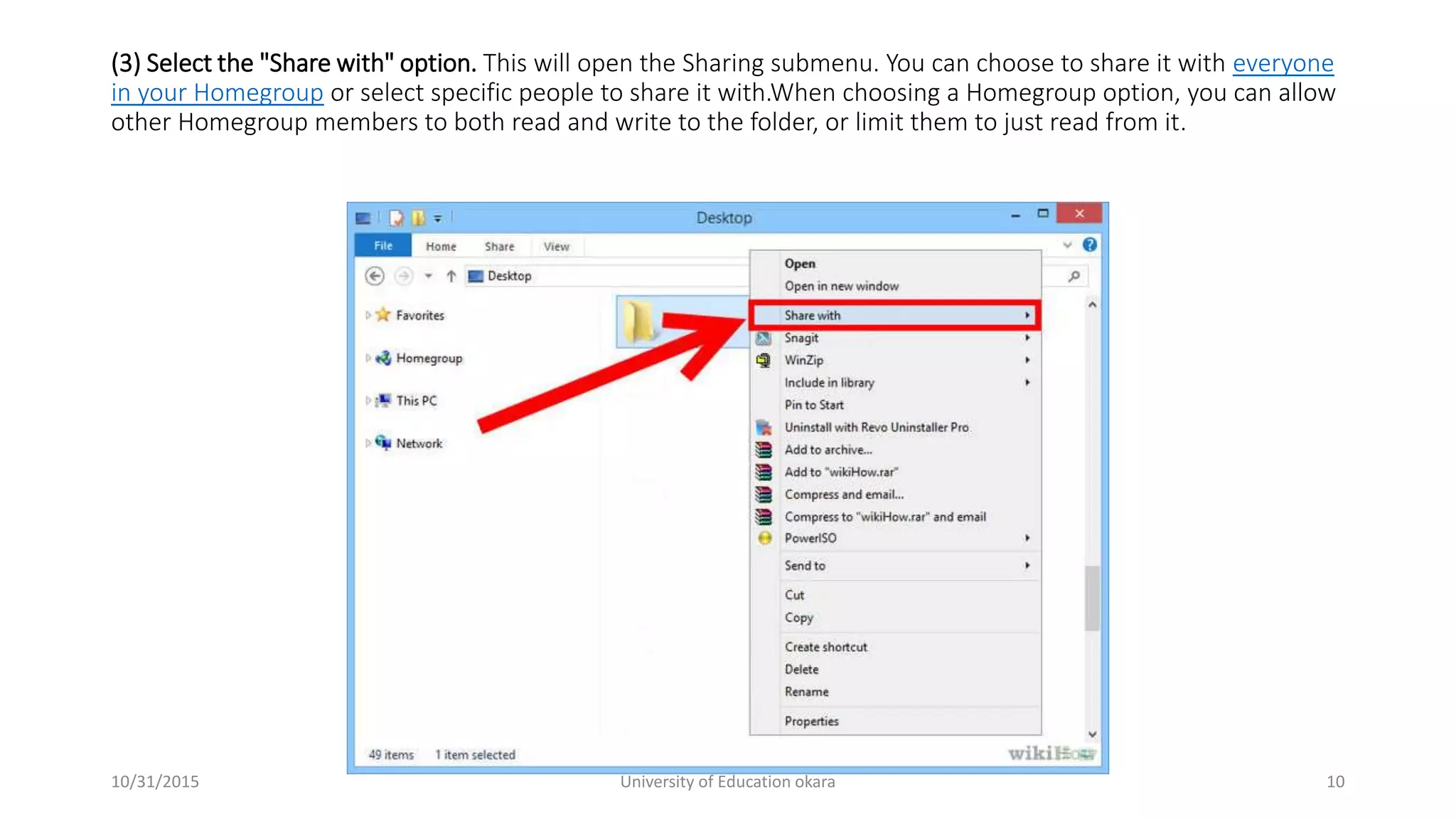(3) Select the "Share with" option. This will open the Sharing submenu. You can choose to share it with everyone
in your Homegroup or select specific people to share it with.When choosing a Homegroup option, you can allow
other Homegroup members to both read and write to the folder, or limit them to just read from it.
10/31/2015 University of Education okara 10
 