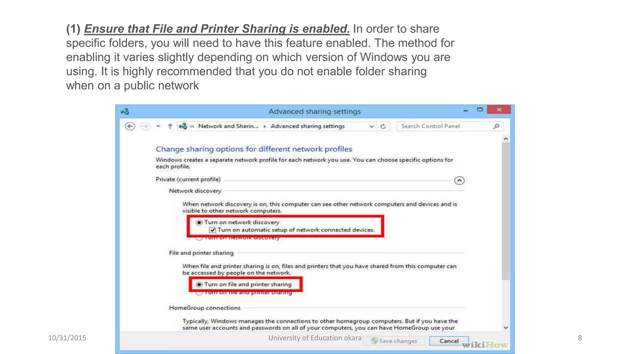 (1) Ensure that File and Printer Sharing is enabled. In order to share
specific folders, you will need to have this feature enabled. The method for
enabling it varies slightly depending on which version of Windows you are
using. It is highly recommended that you do not enable folder sharing
when on a public network
10/31/2015 University of Education okara 8
 