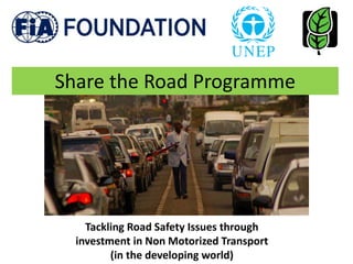 Share the Road Programme
Tackling Road Safety Issues through
investment in Non Motorized Transport
(in the developing world)
 