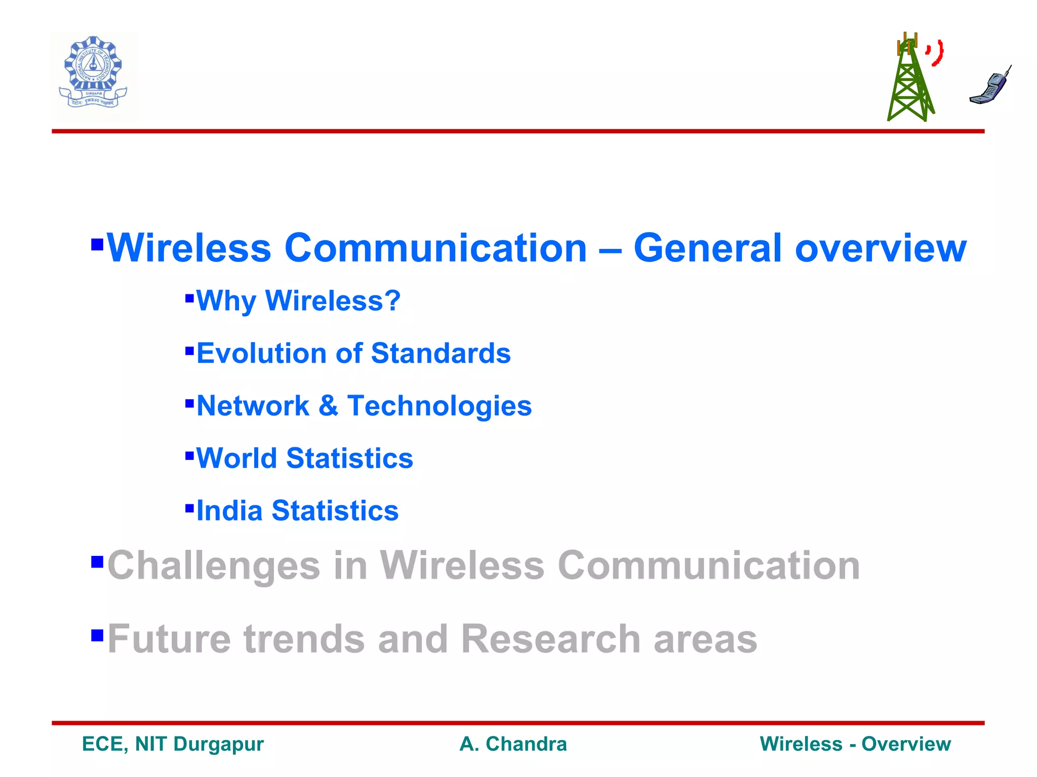 Wireless Communication – General overview
         Why Wireless?
         Evolution of Standards
         Network & Technologies
         World Statistics
         India Statistics

Challenges in Wireless Communication
Future trends and Research areas

ECE, NIT Durgapur            A. Chandra   Wireless - Overview
 