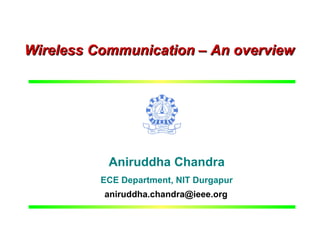 Wireless Communication – An overview




                     Aniruddha Chandra
                    ECE Department, NIT Durgapur
                    aniruddha.chandra@ieee.org


ECE, NIT Durgapur           A. Chandra             Wireless - Overview
 
