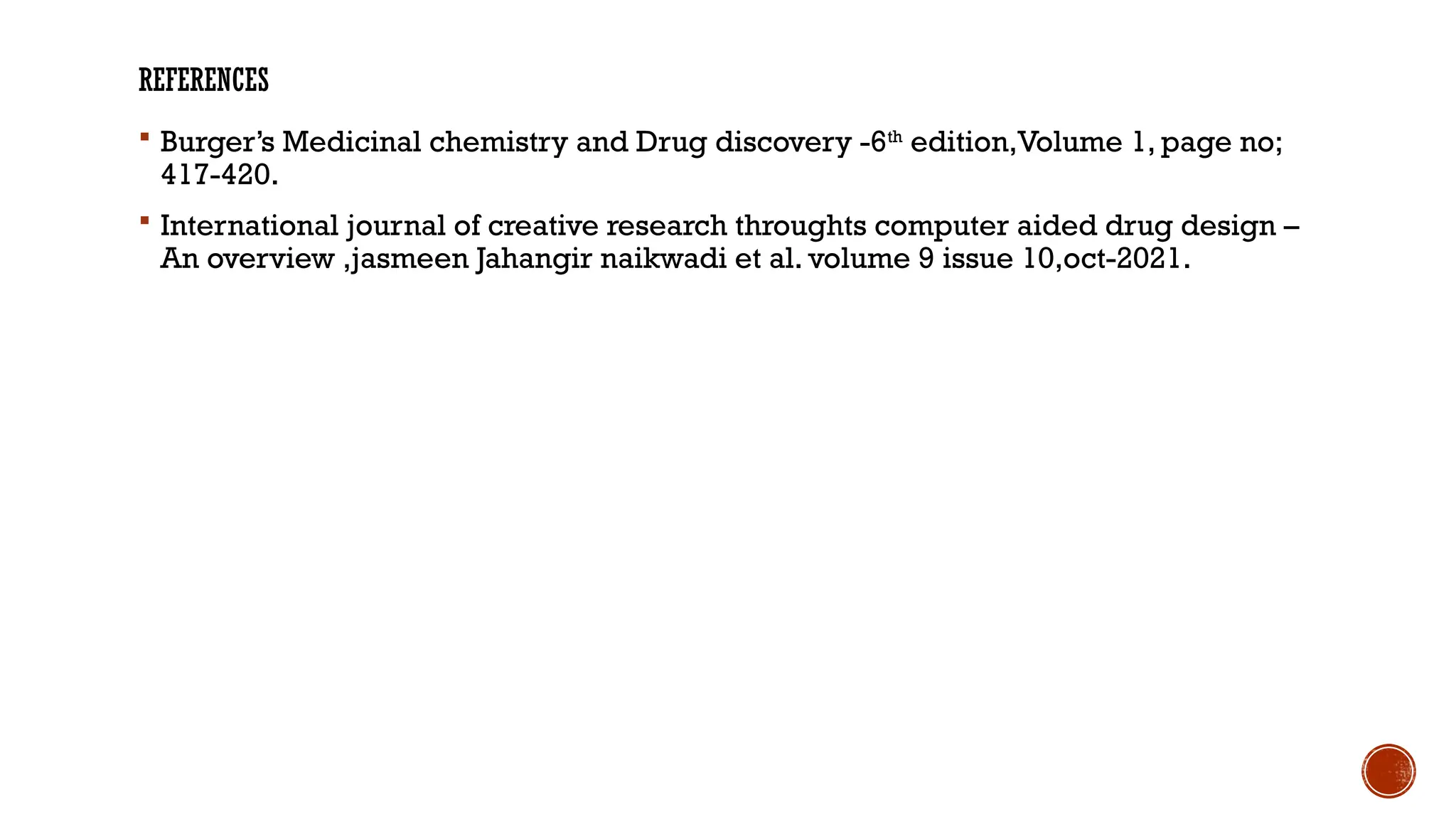REFERENCES
 Burger’s Medicinal chemistry and Drug discovery -6th
edition,Volume 1, page no;
417-420.
 International journal of creative research throughts computer aided drug design –
An overview ,jasmeen Jahangir naikwadi et al. volume 9 issue 10,oct-2021.
 