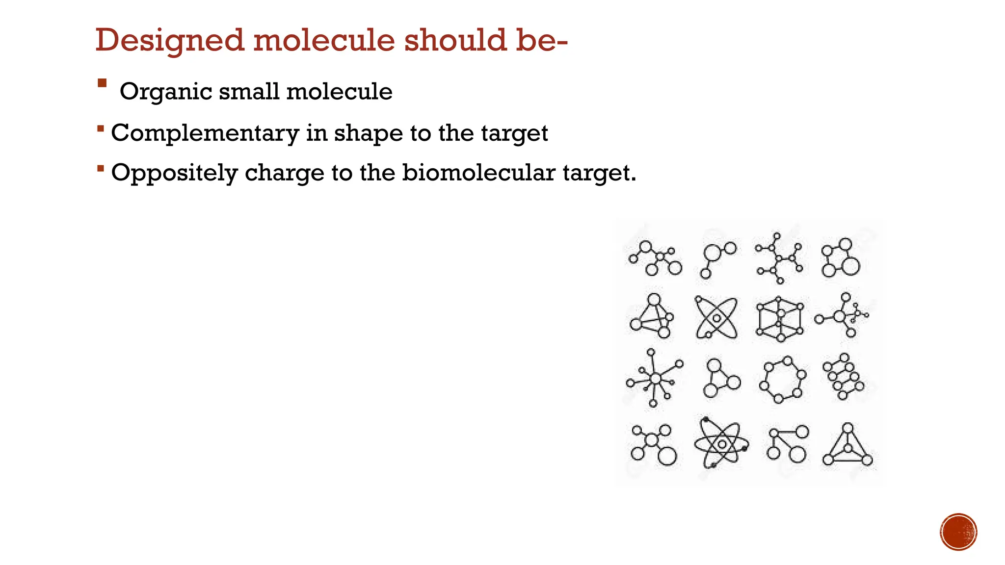 Designed molecule should be-
 Organic small molecule
 Complementary in shape to the target
 Oppositely charge to the biomolecular target.
 