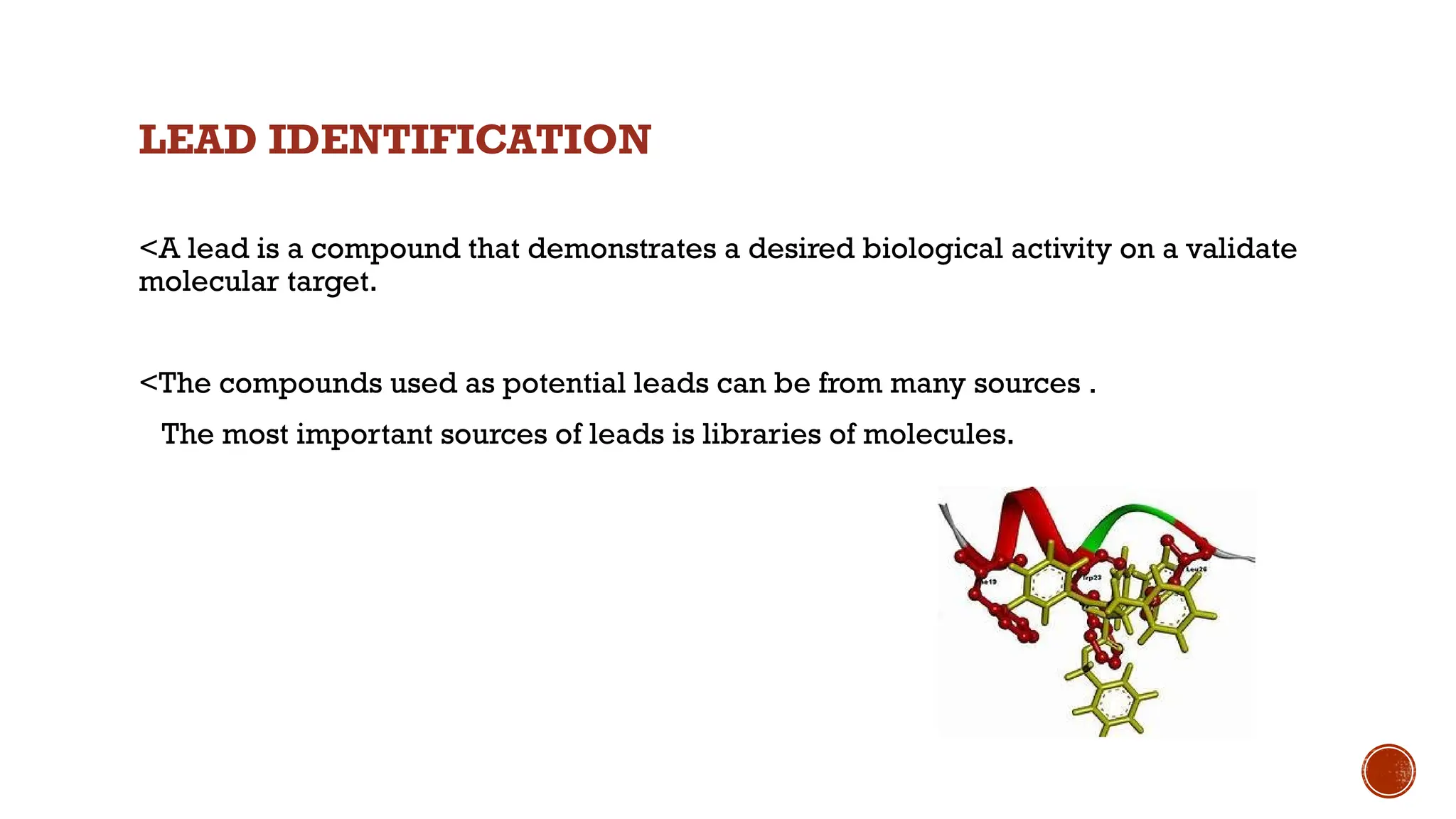 LEAD IDENTIFICATION
<A lead is a compound that demonstrates a desired biological activity on a validate
molecular target.
<The compounds used as potential leads can be from many sources .
The most important sources of leads is libraries of molecules.
 