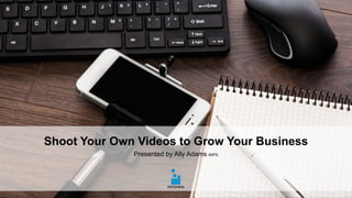 Shoot Your Own Videos to Grow Your Business
Presented by Ally Adams MIPS
 