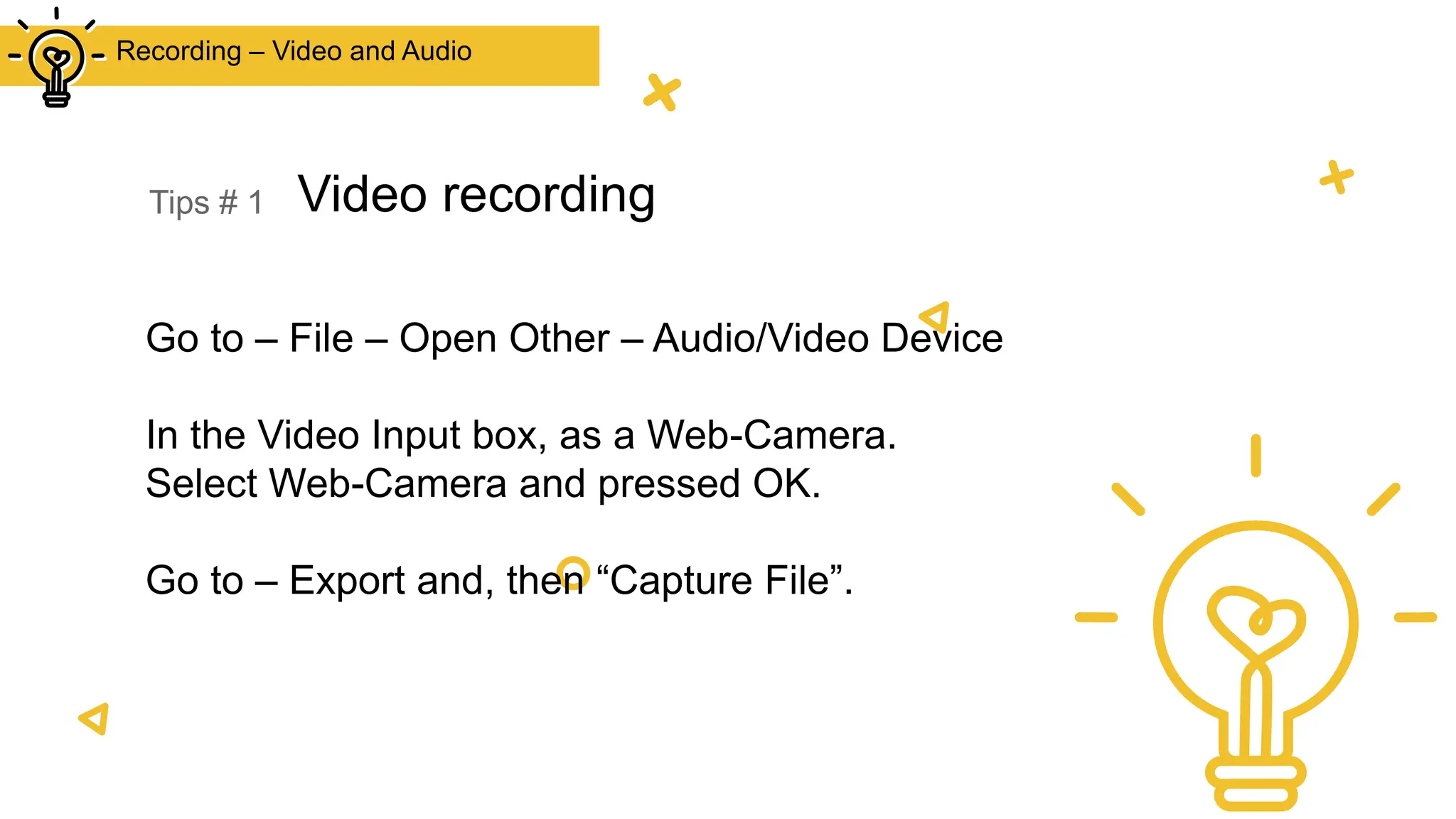 Tips # 1
Go to – File – Open Other – Audio/Video Device
In the Video Input box, as a Web-Camera.
Select Web-Camera and pressed OK.
Go to – Export and, then “Capture File”.
Recording – Video and Audio
Video recording
 