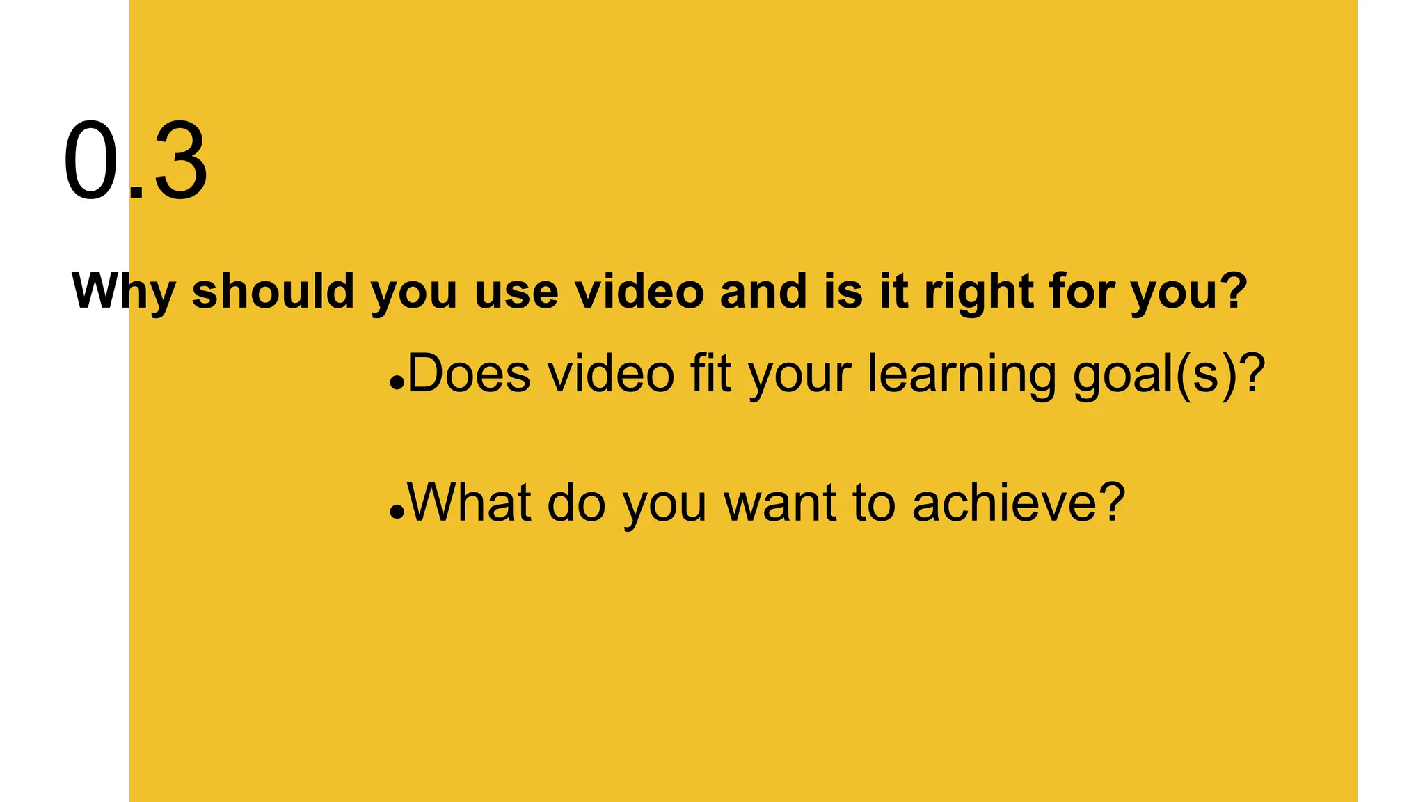 Why should you use video and is it right for you?
Does video fit your learning goal(s)?
What do you want to achieve?
0.3
 