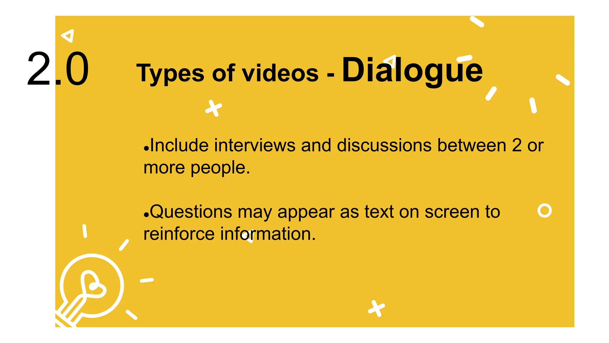 Include interviews and discussions between 2 or
more people.
Questions may appear as text on screen to
reinforce information.
Types of videos - Dialogue
2.0
 
