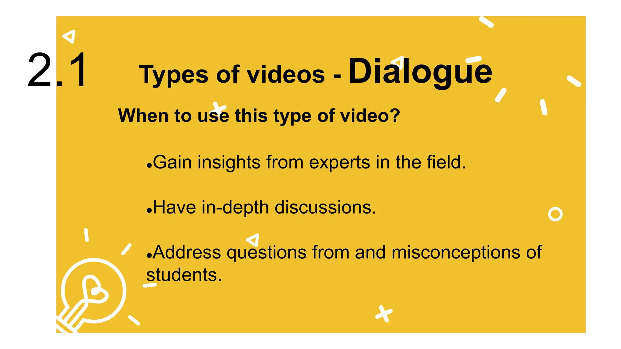 Gain insights from experts in the field.
Have in-depth discussions.
Address questions from and misconceptions of
students.
2.1
When to use this type of video?
Types of videos - Dialogue
 