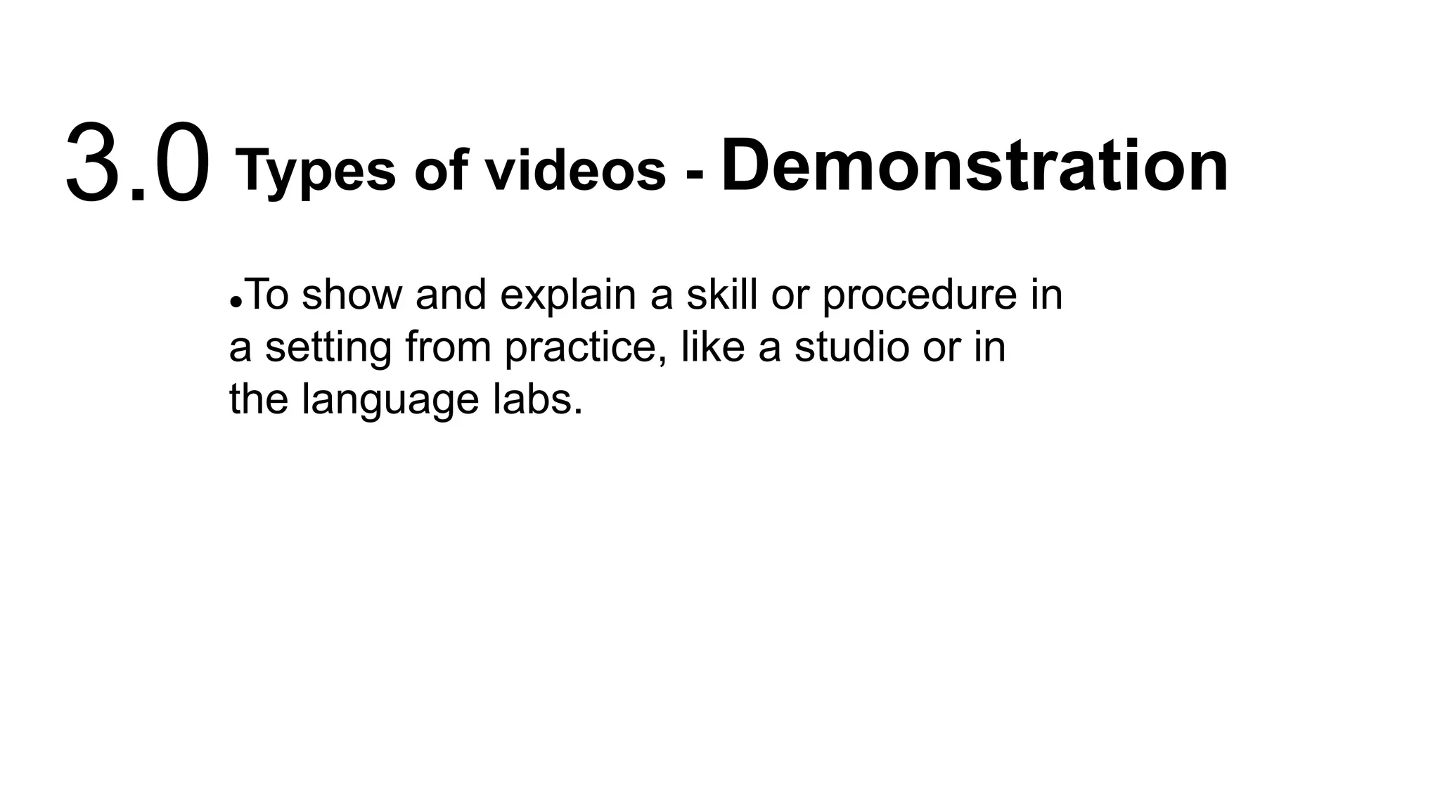 To show and explain a skill or procedure in
a setting from practice, like a studio or in
the language labs.
Types of videos - Demonstration
3.0
 