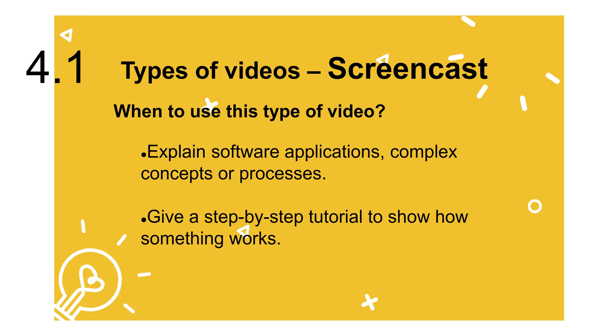 Explain software applications, complex
concepts or processes.
Give a step-by-step tutorial to show how
something works.
Types of videos – Screencast
4.1
When to use this type of video?
 