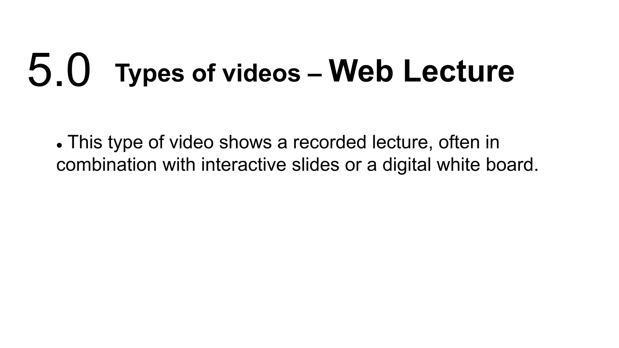  This type of video shows a recorded lecture, often in
combination with interactive slides or a digital white board.
Types of videos – Web Lecture
5.0
 