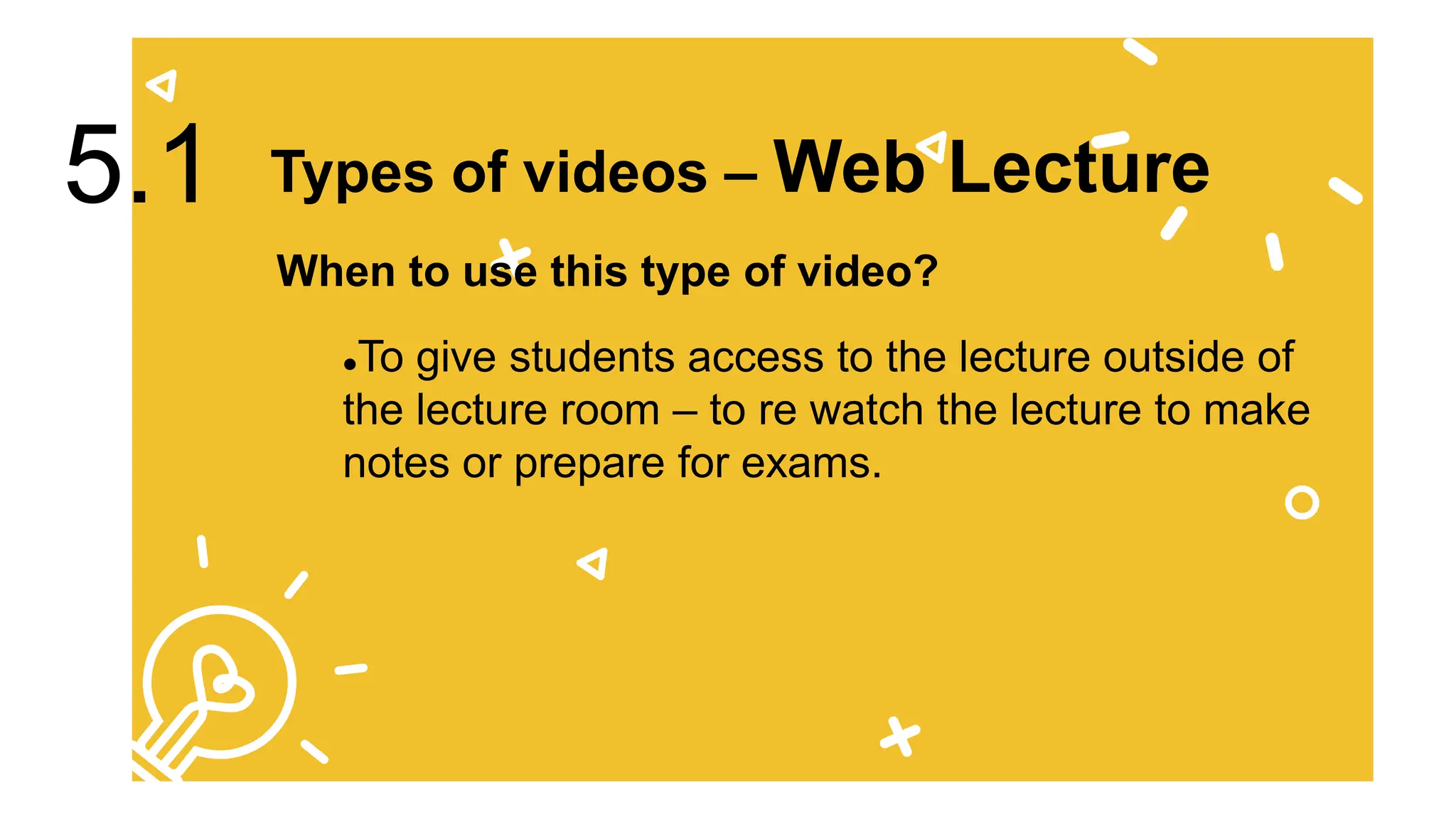 To give students access to the lecture outside of
the lecture room – to re watch the lecture to make
notes or prepare for exams.
Types of videos – Web Lecture
5.1
When to use this type of video?
 