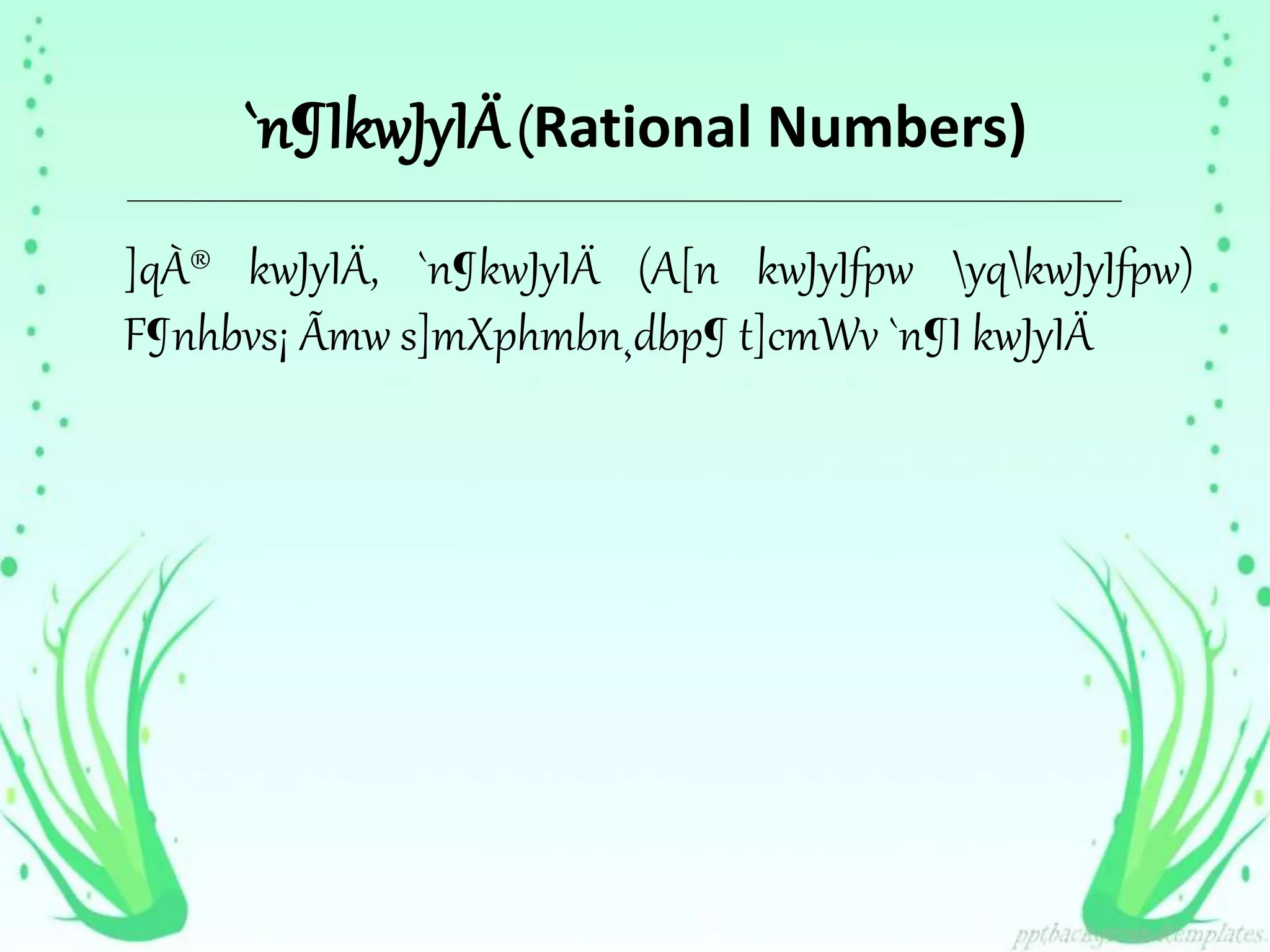 `n¶IkwJyIÄ (Rational Numbers) 
]qÀ® kwJyIÄ, `n¶kwJyIÄ (A[n kwJyIfpw yqkwJyIfpw) 
F¶nhbvs¡ Ãmw s]mXphmbn¸dbp¶ t]cmWv `n¶I kwJyIÄ 
 