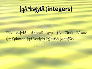 ]qÀ®kwJyIÄ (integers) 
F®Â kwJyIÄ, AhbpsS yq §Ä Chsb FÃmw 
s]mXphmbn ]qÀ®kwJyIÄ F¶mWv ]dbp¶Xv. 
 