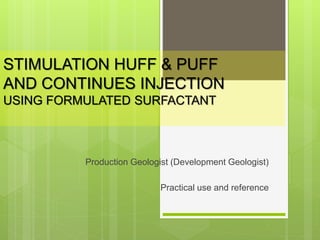 STIMULATION HUFF & PUFF
AND CONTINUES INJECTION
USING FORMULATED SURFACTANT
Production Geologist (Development Geologist)
Practical use and reference
 