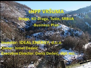 sHPP VRŠUMA
Draga, KO Draga, Tutin, SRBIJA
-Business Plan-
Investor: IDEAL ENERGY, d.o.o.
Owner: Ismet Dedeić
Executive Director: Deniz Dedeić, dipl. ecc.
 